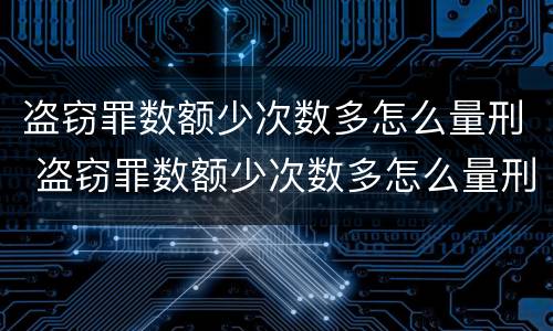 盗窃罪数额少次数多怎么量刑 盗窃罪数额少次数多怎么量刑的
