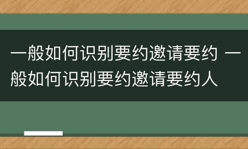 一般如何识别要约邀请要约 一般如何识别要约邀请要约人