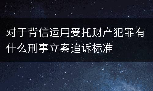 对于背信运用受托财产犯罪有什么刑事立案追诉标准