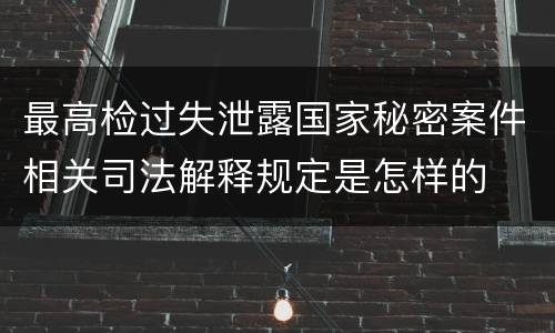 最高检过失泄露国家秘密案件相关司法解释规定是怎样的
