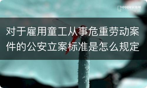 对于雇用童工从事危重劳动案件的公安立案标准是怎么规定