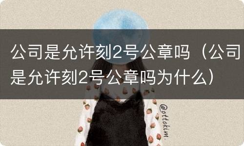 公司是允许刻2号公章吗（公司是允许刻2号公章吗为什么）