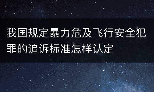 我国规定暴力危及飞行安全犯罪的追诉标准怎样认定