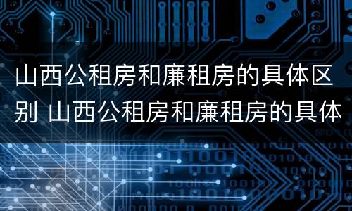 山西公租房和廉租房的具体区别 山西公租房和廉租房的具体区别是什么