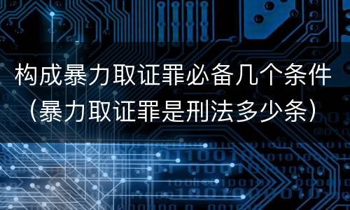 构成暴力取证罪必备几个条件（暴力取证罪是刑法多少条）