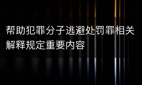 帮助犯罪分子逃避处罚罪相关解释规定重要内容