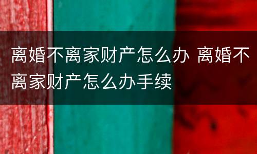 离婚不离家财产怎么办 离婚不离家财产怎么办手续