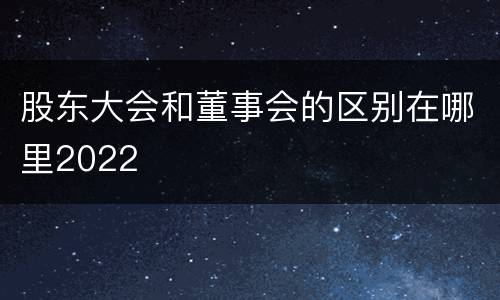 股东大会和董事会的区别在哪里2022