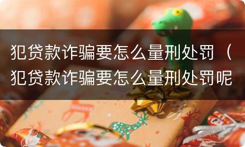 犯贷款诈骗要怎么量刑处罚（犯贷款诈骗要怎么量刑处罚呢）