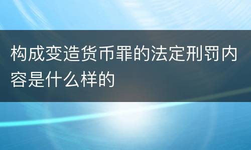 构成变造货币罪的法定刑罚内容是什么样的