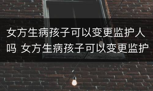 女方生病孩子可以变更监护人吗 女方生病孩子可以变更监护人吗