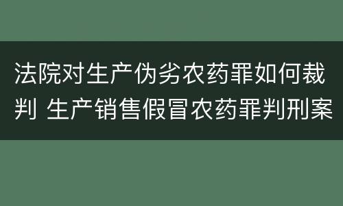 法院对生产伪劣农药罪如何裁判 生产销售假冒农药罪判刑案例