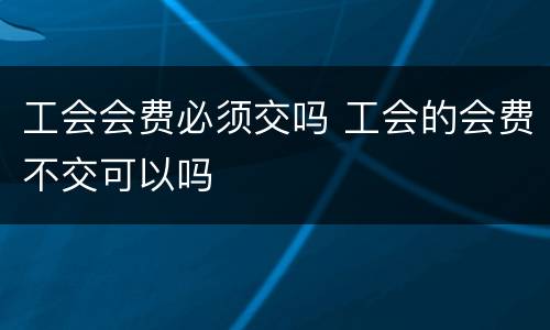 工会会费必须交吗 工会的会费不交可以吗
