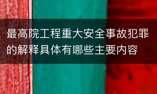 最高院工程重大安全事故犯罪的解释具体有哪些主要内容