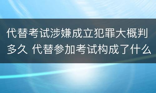 代替考试涉嫌成立犯罪大概判多久 代替参加考试构成了什么犯罪