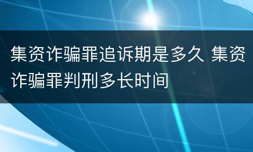 集资诈骗罪追诉期是多久 集资诈骗罪判刑多长时间