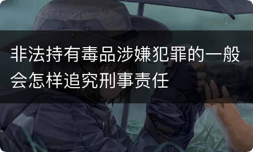 非法持有毒品涉嫌犯罪的一般会怎样追究刑事责任