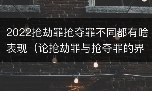 2022抢劫罪抢夺罪不同都有啥表现（论抢劫罪与抢夺罪的界限）