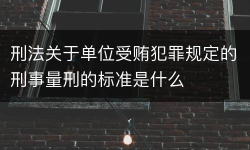 刑法关于单位受贿犯罪规定的刑事量刑的标准是什么