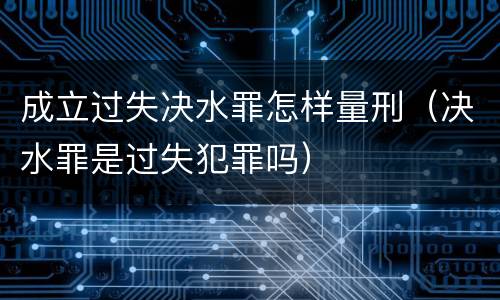 成立过失决水罪怎样量刑（决水罪是过失犯罪吗）