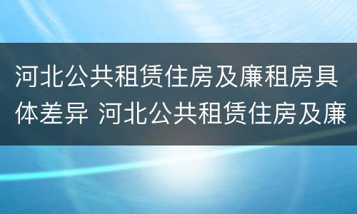 河北公共租赁住房及廉租房具体差异 河北公共租赁住房及廉租房具体差异分析