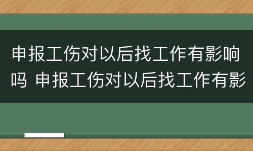 申报工伤对以后找工作有影响吗 申报工伤对以后找工作有影响吗怎么办