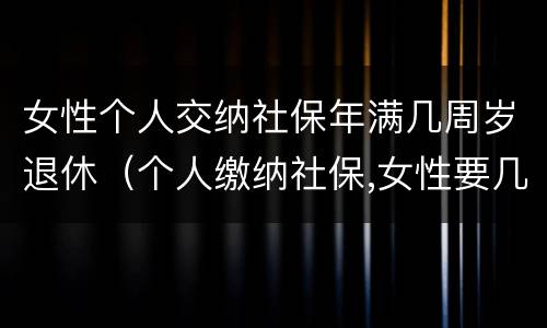 女性个人交纳社保年满几周岁退休（个人缴纳社保,女性要几岁可以退休）
