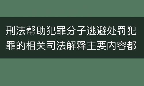 刑法帮助犯罪分子逃避处罚犯罪的相关司法解释主要内容都有哪些