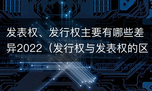 发表权、发行权主要有哪些差异2022（发行权与发表权的区别）