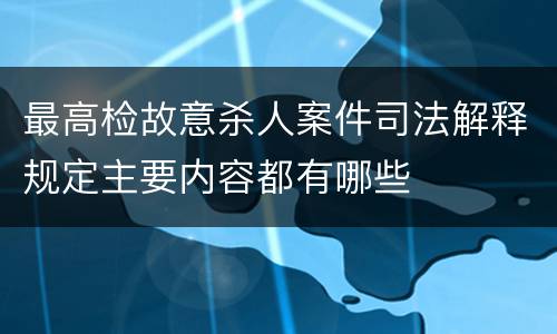 最高检故意杀人案件司法解释规定主要内容都有哪些