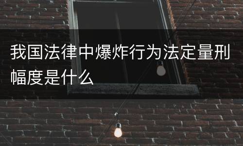我国法律中爆炸行为法定量刑幅度是什么