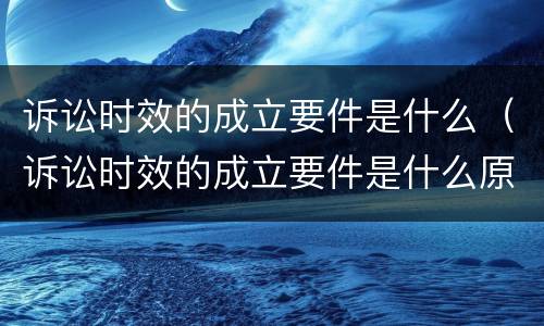 诉讼时效的成立要件是什么（诉讼时效的成立要件是什么原则）