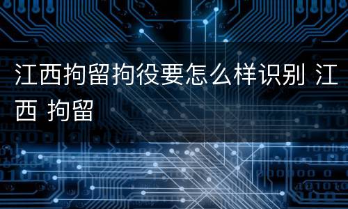 江西拘留拘役要怎么样识别 江西 拘留