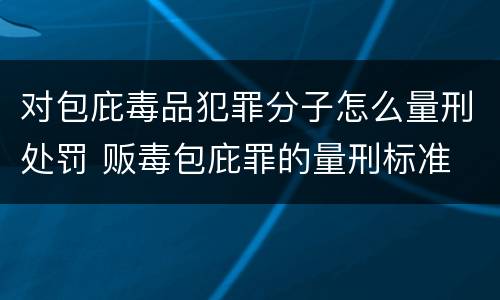 对包庇毒品犯罪分子怎么量刑处罚 贩毒包庇罪的量刑标准