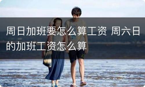 周日加班要怎么算工资 周六日的加班工资怎么算