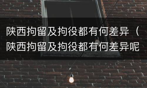 陕西拘留及拘役都有何差异（陕西拘留及拘役都有何差异呢）