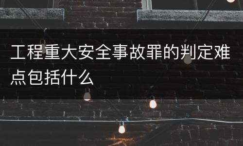 工程重大安全事故罪的判定难点包括什么