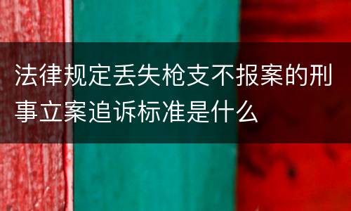 法律规定丢失枪支不报案的刑事立案追诉标准是什么