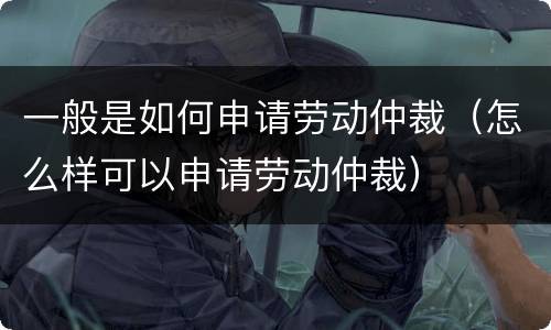 一般是如何申请劳动仲裁（怎么样可以申请劳动仲裁）