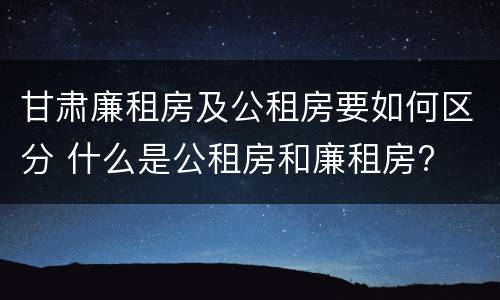 甘肃廉租房及公租房要如何区分 什么是公租房和廉租房?