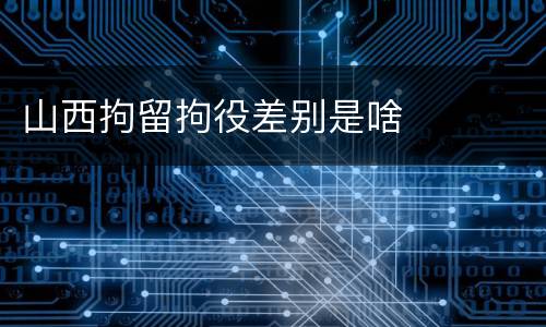 山西拘留拘役差别是啥