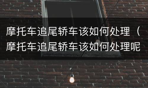 摩托车追尾轿车该如何处理（摩托车追尾轿车该如何处理呢）