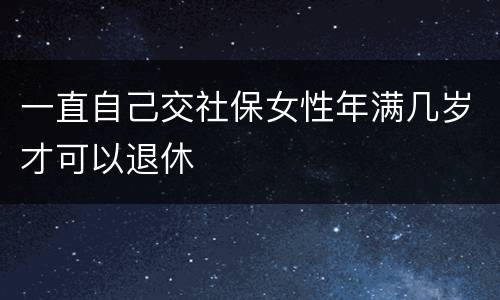 一直自己交社保女性年满几岁才可以退休