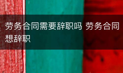 劳务合同需要辞职吗 劳务合同想辞职