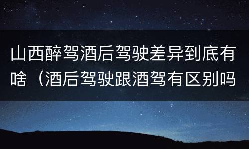山西醉驾酒后驾驶差异到底有啥（酒后驾驶跟酒驾有区别吗）