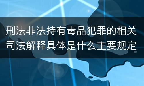 刑法非法持有毒品犯罪的相关司法解释具体是什么主要规定