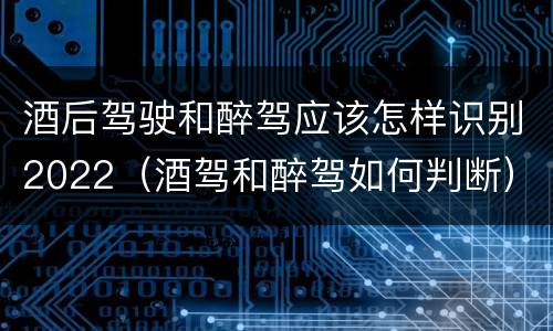 酒后驾驶和醉驾应该怎样识别2022（酒驾和醉驾如何判断）