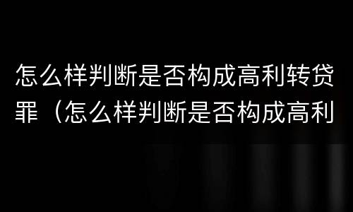 怎么样判断是否构成高利转贷罪（怎么样判断是否构成高利转贷罪呢）