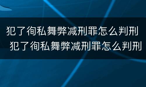 犯了徇私舞弊减刑罪怎么判刑 犯了徇私舞弊减刑罪怎么判刑的