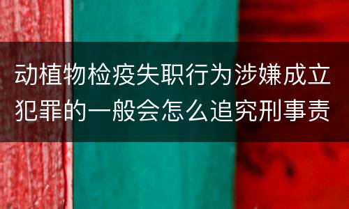动植物检疫失职行为涉嫌成立犯罪的一般会怎么追究刑事责任